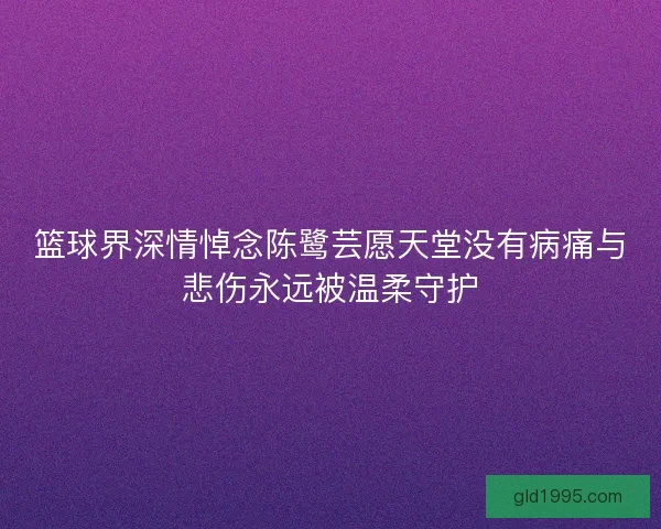 篮球界深情悼念陈鹭芸愿天堂没有病痛与悲伤永远被温柔守护