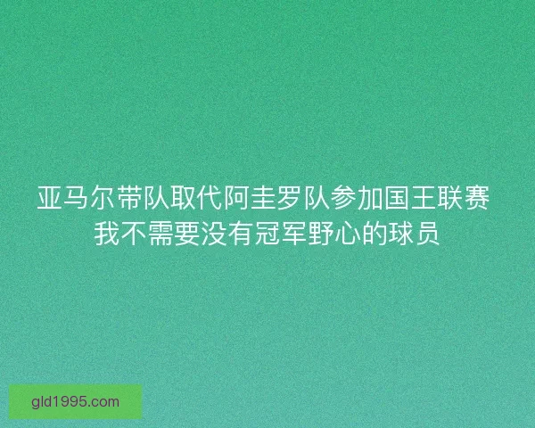 亚马尔带队取代阿圭罗队参加国王联赛 我不需要没有冠军野心的球员