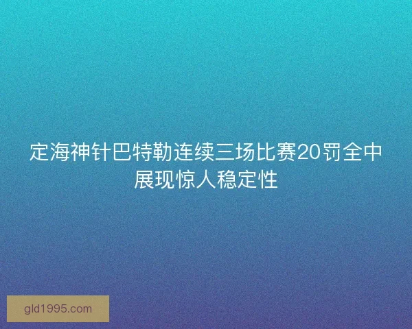 定海神针巴特勒连续三场比赛20罚全中展现惊人稳定性