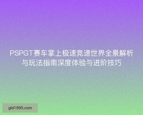 PSPGT赛车掌上极速竞速世界全景解析与玩法指南深度体验与进阶技巧