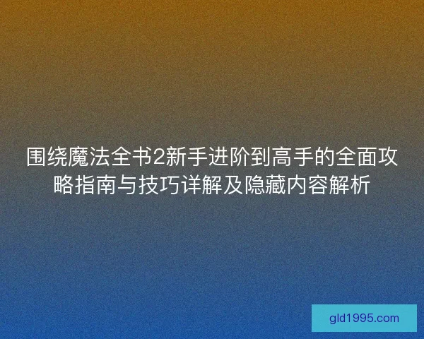 围绕魔法全书2新手进阶到高手的全面攻略指南与技巧详解及隐藏内容解析