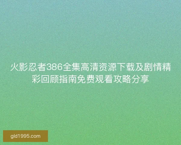 火影忍者386全集高清资源下载及剧情精彩回顾指南免费观看攻略分享
