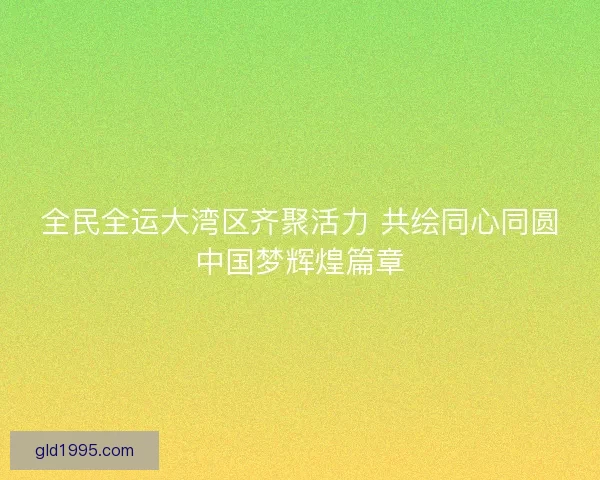 全民全运大湾区齐聚活力 共绘同心同圆中国梦辉煌篇章