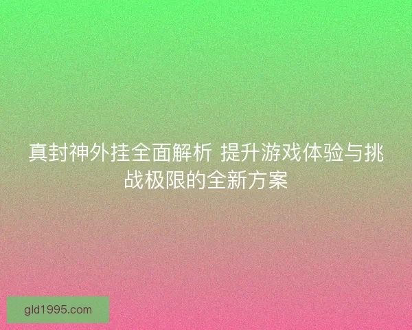 真封神外挂全面解析 提升游戏体验与挑战极限的全新方案