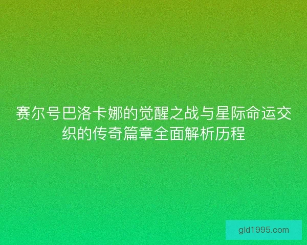 赛尔号巴洛卡娜的觉醒之战与星际命运交织的传奇篇章全面解析历程
